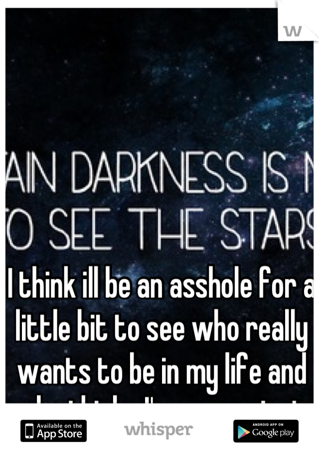 I think ill be an asshole for a little bit to see who really wants to be in my life and who thinks I'm convenient.