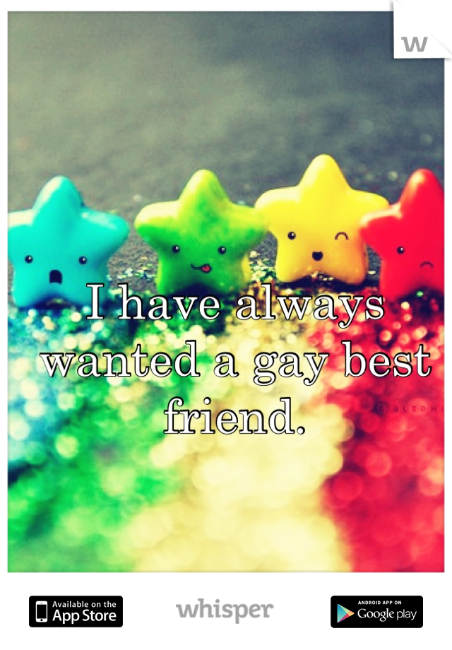 I have always wanted a gay best friend.