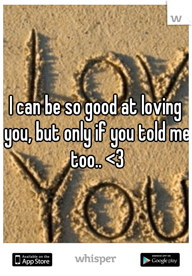 I can be so good at loving you, but only if you told me too.. <3