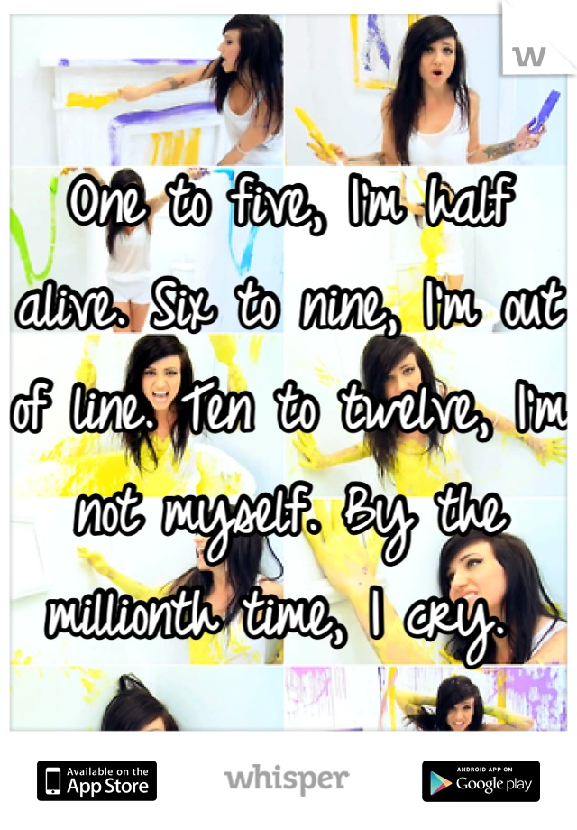 One to five, I'm half alive. Six to nine, I'm out of line. Ten to twelve, I'm not myself. By the millionth time, I cry. 