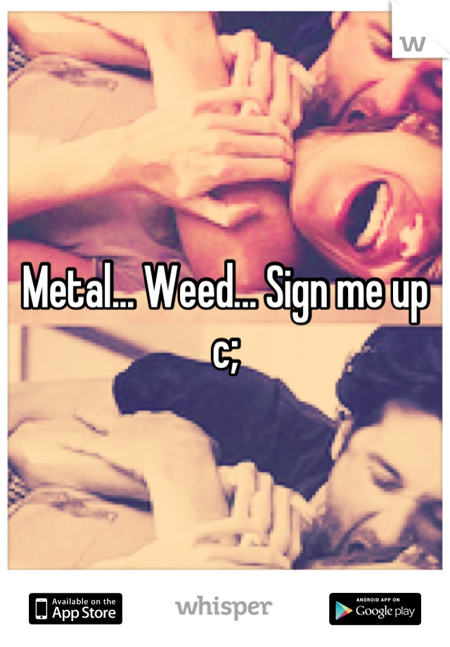Metal... Weed... Sign me up c;