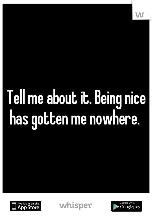 Tell me about it. Being nice has gotten me nowhere. 