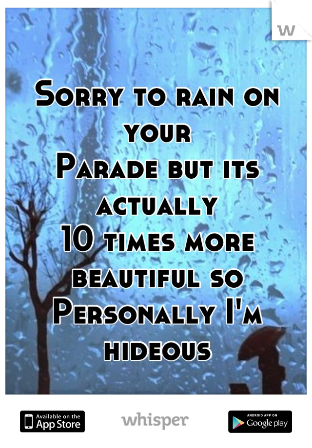 Sorry to rain on your
Parade but its actually
10 times more beautiful so
Personally I'm hideous