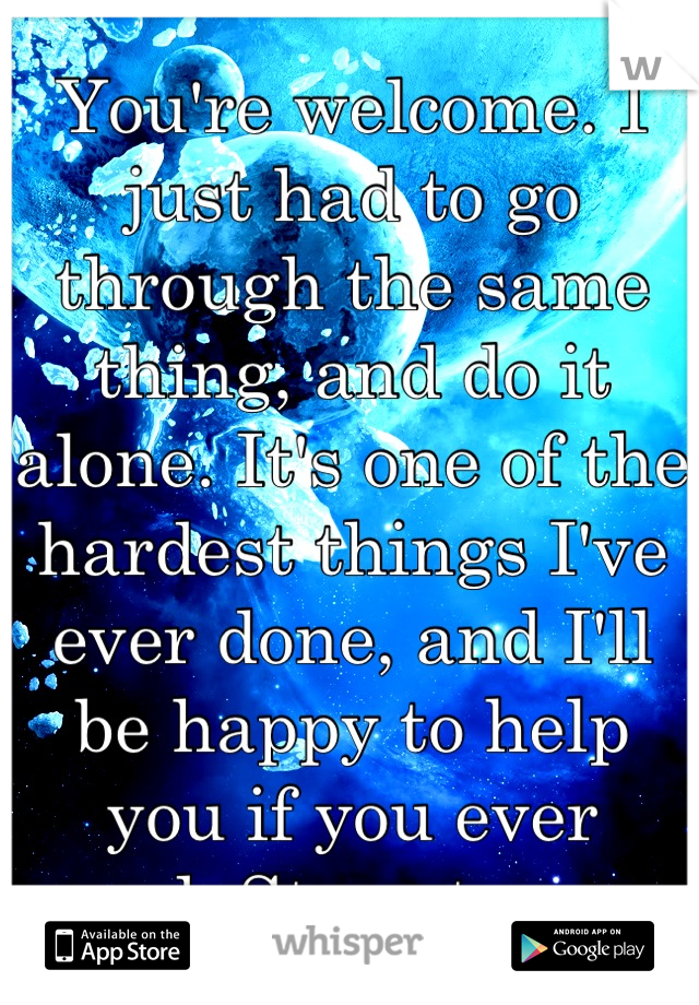 You're welcome. I just had to go through the same thing, and do it alone. It's one of the hardest things I've ever done, and I'll be happy to help you if you ever need. Stay strong. 