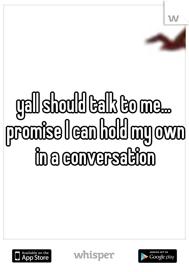 yall should talk to me... promise I can hold my own in a conversation