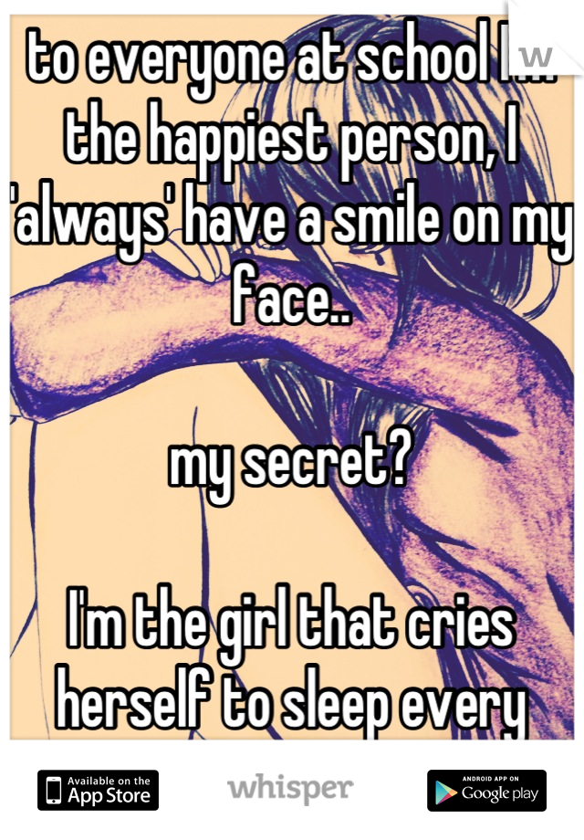 to everyone at school I'm the happiest person, I 'always' have a smile on my face..

my secret? 

I'm the girl that cries herself to sleep every night