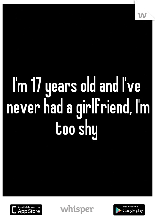 I'm 17 years old and I've never had a girlfriend, I'm too shy 