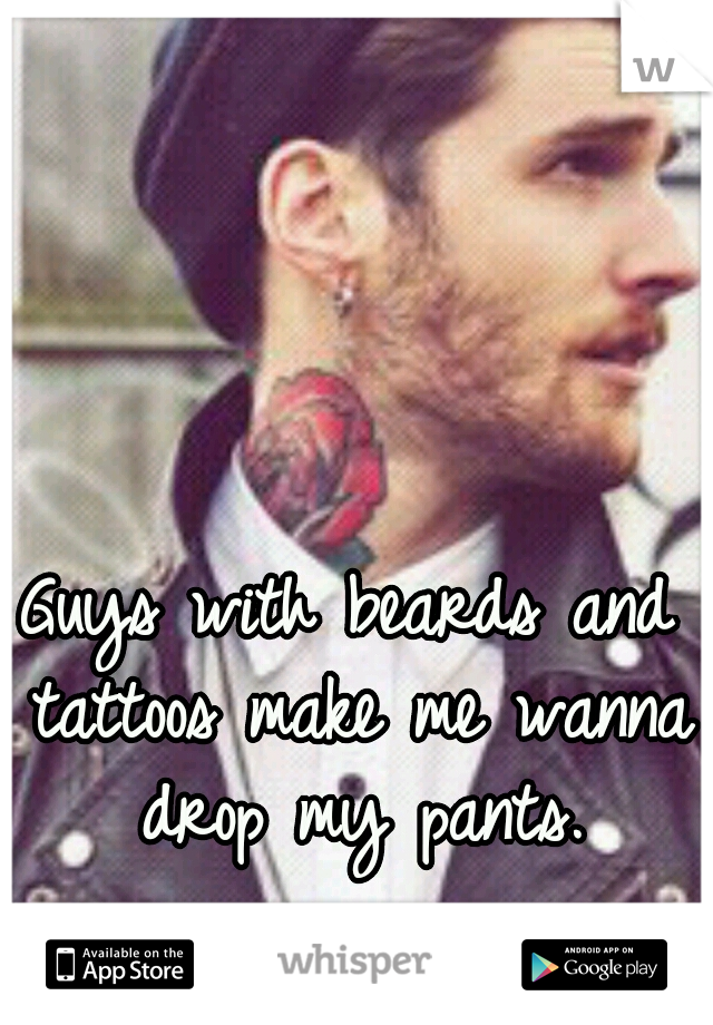 Guys with beards and tattoos make me wanna drop my pants.