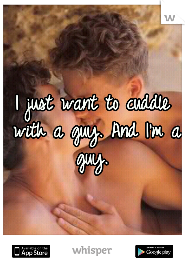 I just want to cuddle with a guy. And I'm a guy. 