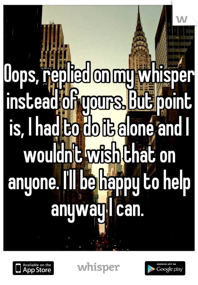 Oops, replied on my whisper instead of yours. But point is, I had to do it alone and I wouldn't wish that on anyone. I'll be happy to help anyway I can. 