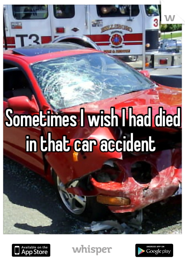 Sometimes I wish I had died in that car accident 