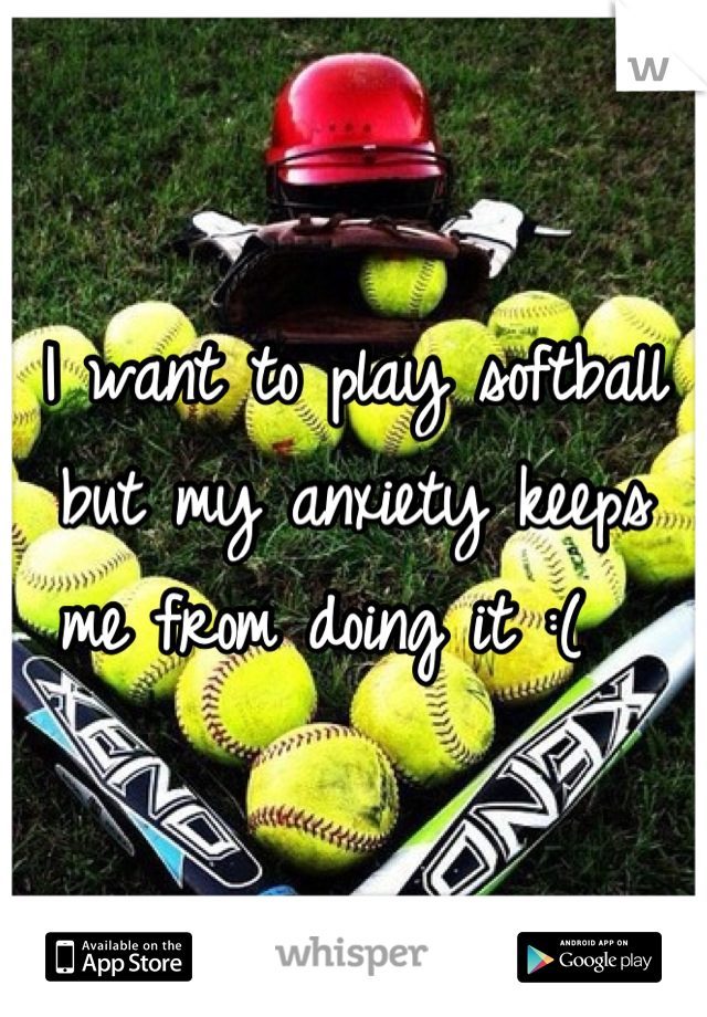 I want to play softball but my anxiety keeps me from doing it :(  