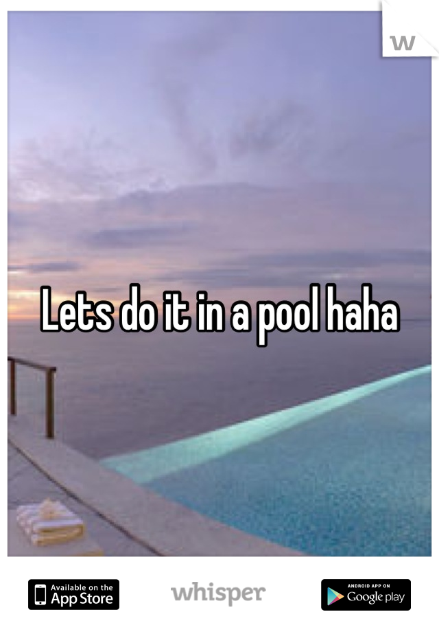 Lets do it in a pool haha