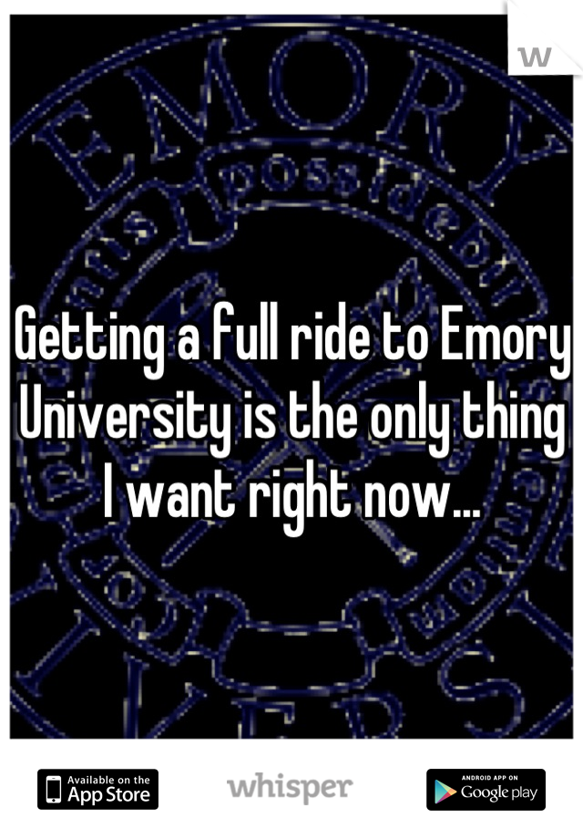 Getting a full ride to Emory University is the only thing I want right now...