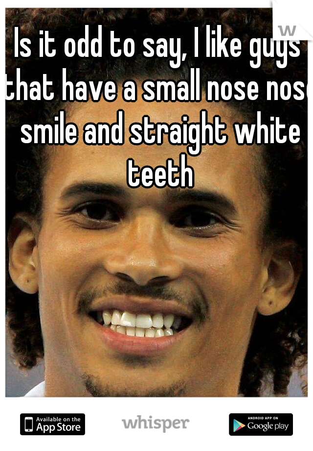 Is it odd to say, I like guys that have a small nose nose smile and straight white teeth