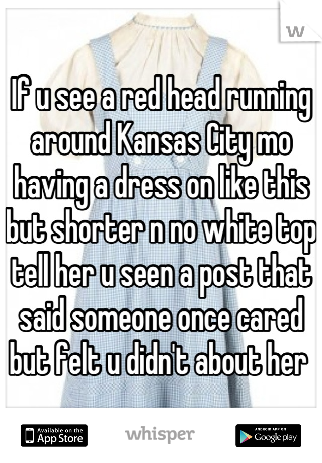 If u see a red head running around Kansas City mo having a dress on like this but shorter n no white top tell her u seen a post that said someone once cared but felt u didn't about her 