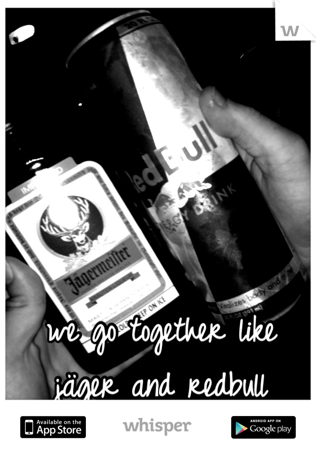 we go together like
jäger and redbull
<3 