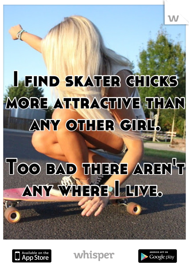 I find skater chicks more attractive than any other girl. 

Too bad there aren't any where I live. 