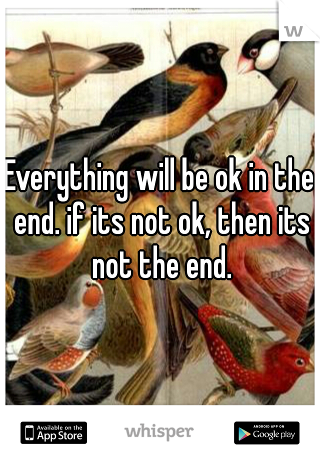 Everything will be ok in the end. if its not ok, then its not the end.