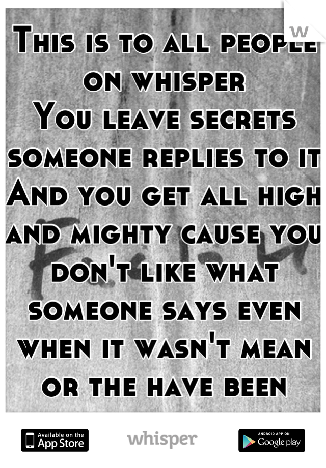 This is to all people on whisper 
You leave secrets someone replies to it
And you get all high and mighty cause you don't like what someone says even when it wasn't mean or the have been where you are