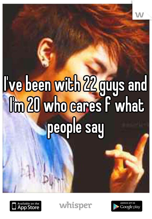 I've been with 22 guys and I'm 20 who cares f what people say 