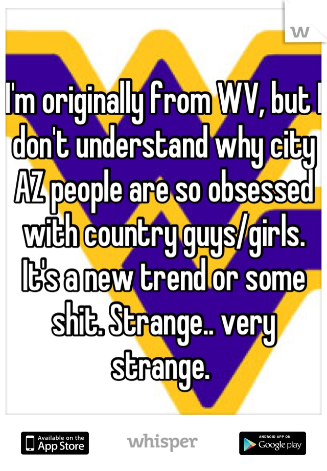 I'm originally from WV, but I don't understand why city AZ people are so obsessed with country guys/girls. It's a new trend or some shit. Strange.. very strange. 