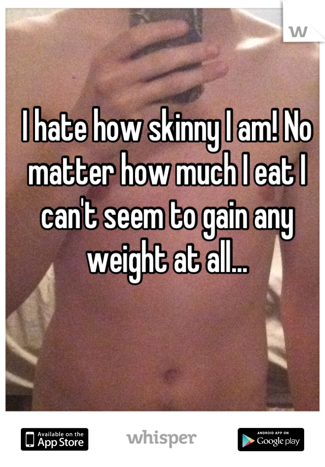 I hate how skinny I am! No matter how much I eat I can't seem to gain any weight at all...