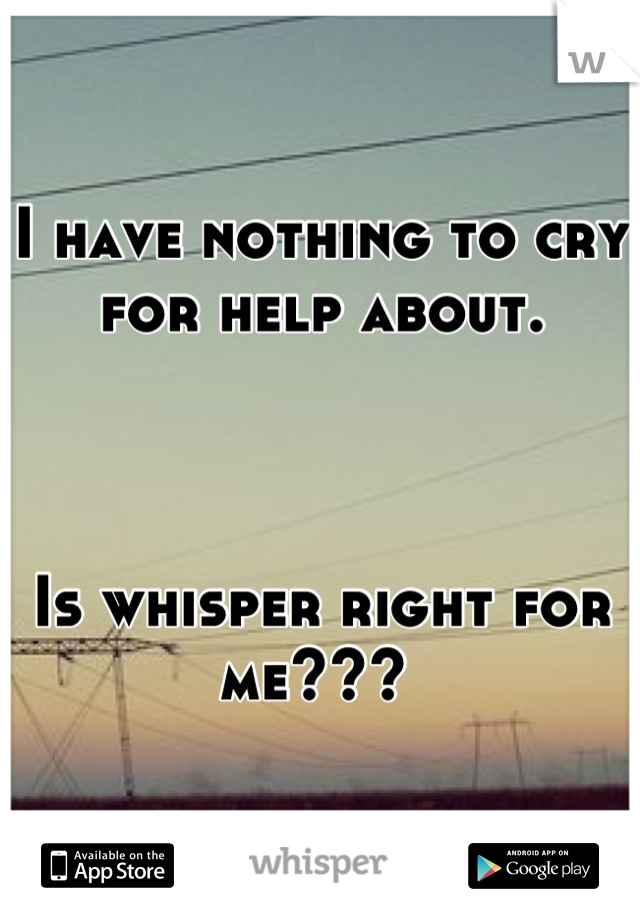 I have nothing to cry for help about. 



Is whisper right for me??? 