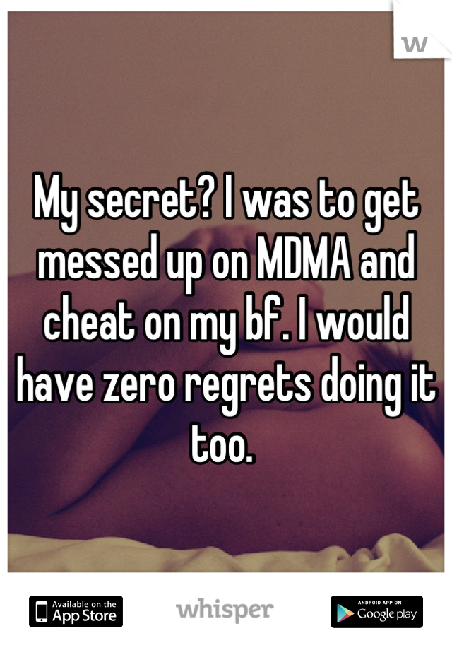 My secret? I was to get messed up on MDMA and cheat on my bf. I would have zero regrets doing it too. 