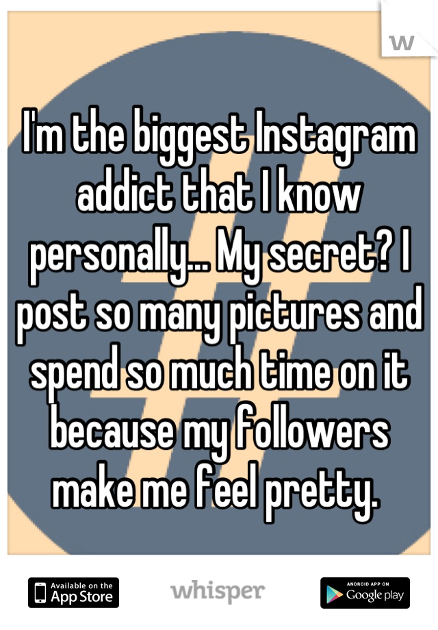 I'm the biggest Instagram addict that I know personally... My secret? I post so many pictures and spend so much time on it because my followers make me feel pretty. 