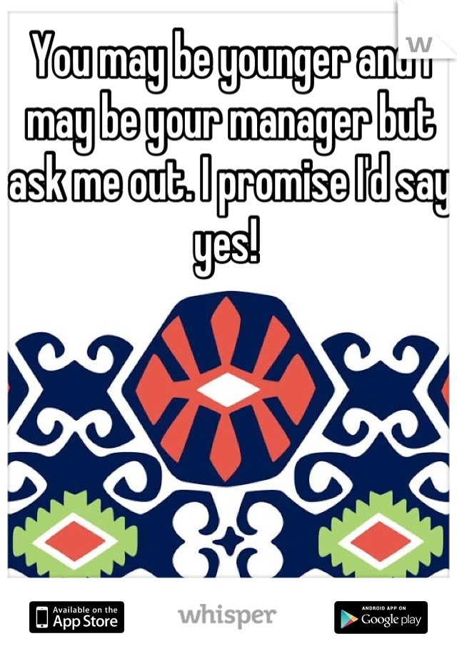 You may be younger and I may be your manager but ask me out. I promise I'd say yes! 