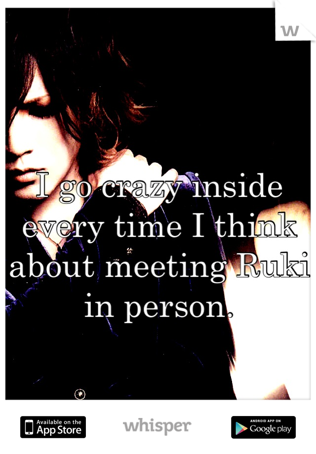 I go crazy inside every time I think about meeting Ruki in person.