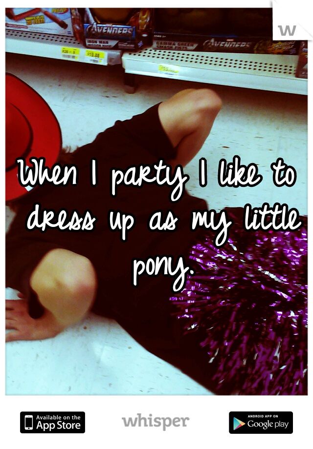 When I party I like to dress up as my little pony.