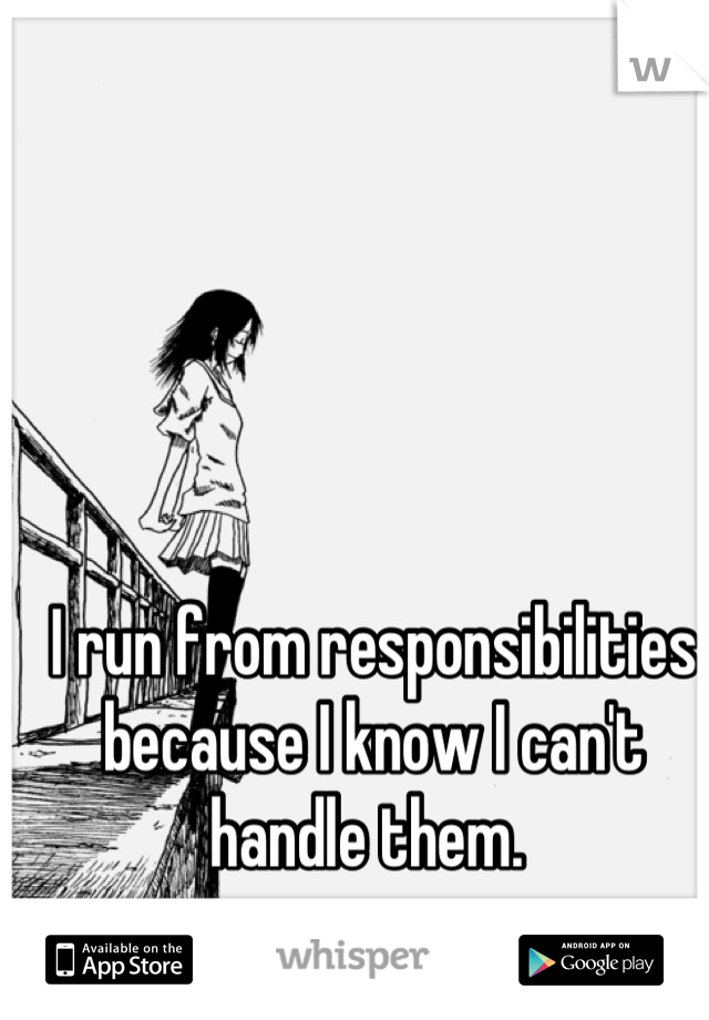 I run from responsibilities because I know I can't handle them. 