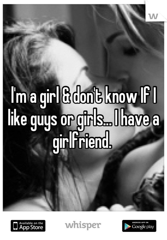 l'm a girl & don't know If I like guys or girls... I have a girlfriend. 