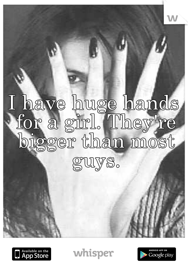 I have huge hands for a girl. They're bigger than most guys.