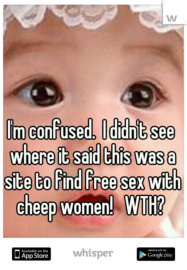 I'm confused.  I didn't see where it said this was a site to find free sex with cheep women!   WTH? 