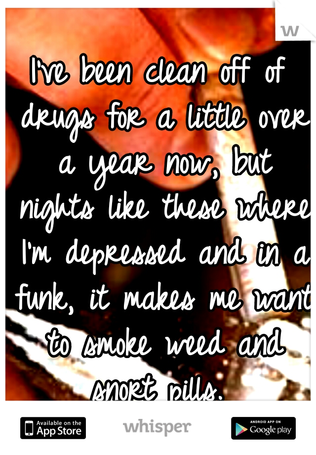 I've been clean off of drugs for a little over a year now, but nights like these where I'm depressed and in a funk, it makes me want to smoke weed and snort pills. 