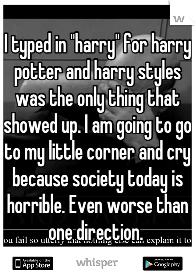 I typed in "harry" for harry potter and harry styles was the only thing that showed up. I am going to go to my little corner and cry because society today is horrible. Even worse than one direction. 