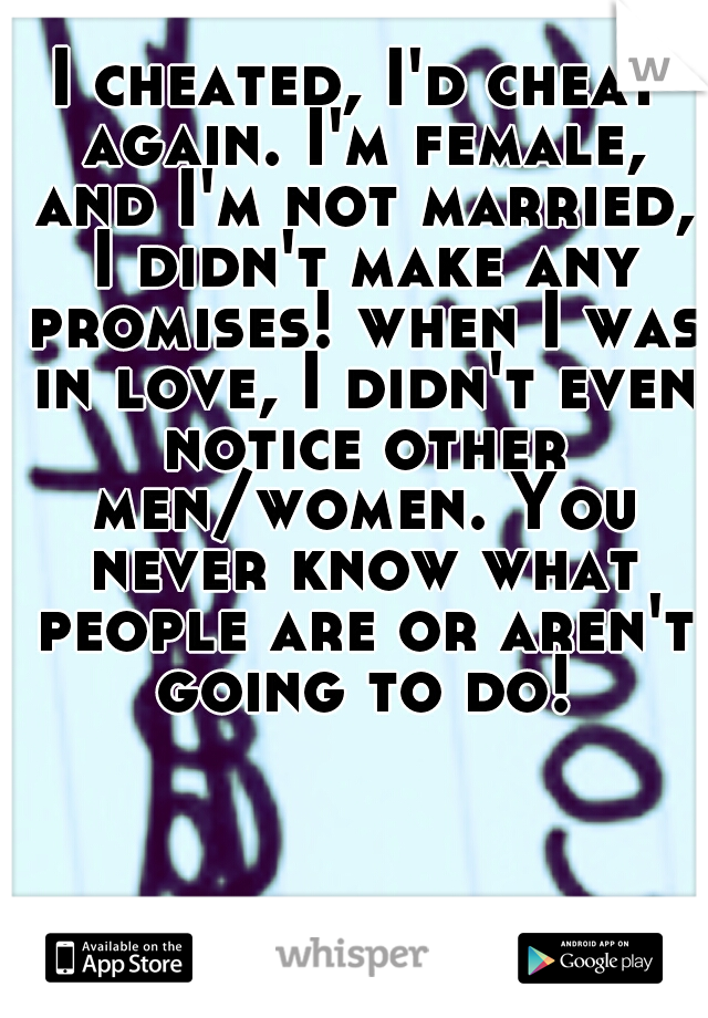 I cheated, I'd cheat again. I'm female, and I'm not married, I didn't make any promises! when I was in love, I didn't even notice other men/women. You never know what people are or aren't going to do!