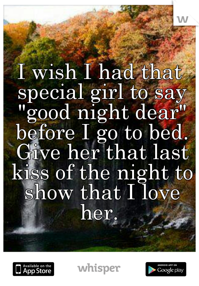 I wish I had that special girl to say "good night dear" before I go to bed. Give her that last kiss of the night to show that I love her. 