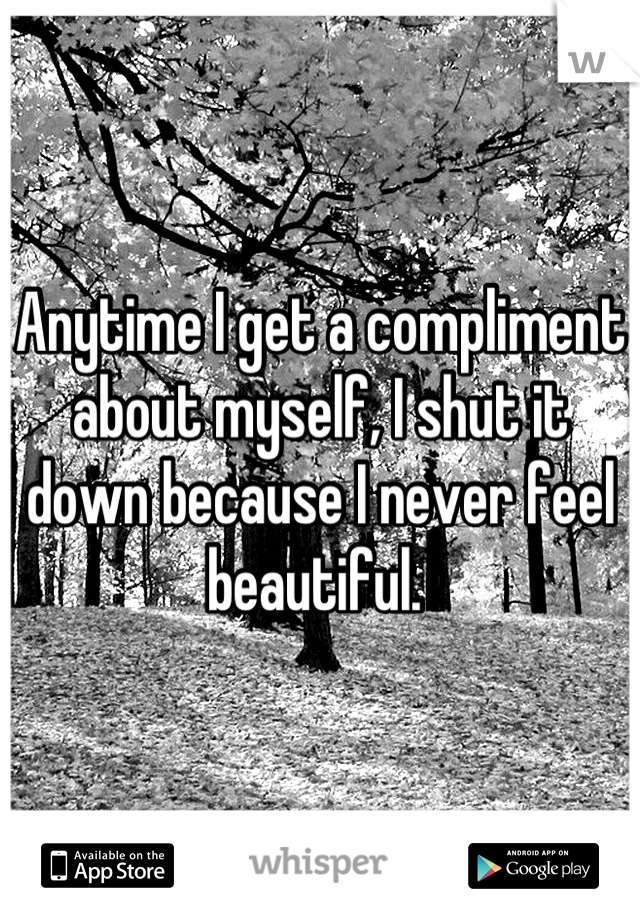 Anytime I get a compliment about myself, I shut it down because I never feel beautiful. 