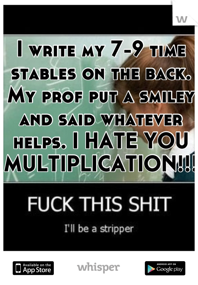 I write my 7-9 time stables on the back. My prof put a smiley and said whatever helps. I HATE YOU MULTIPLICATION!!! 