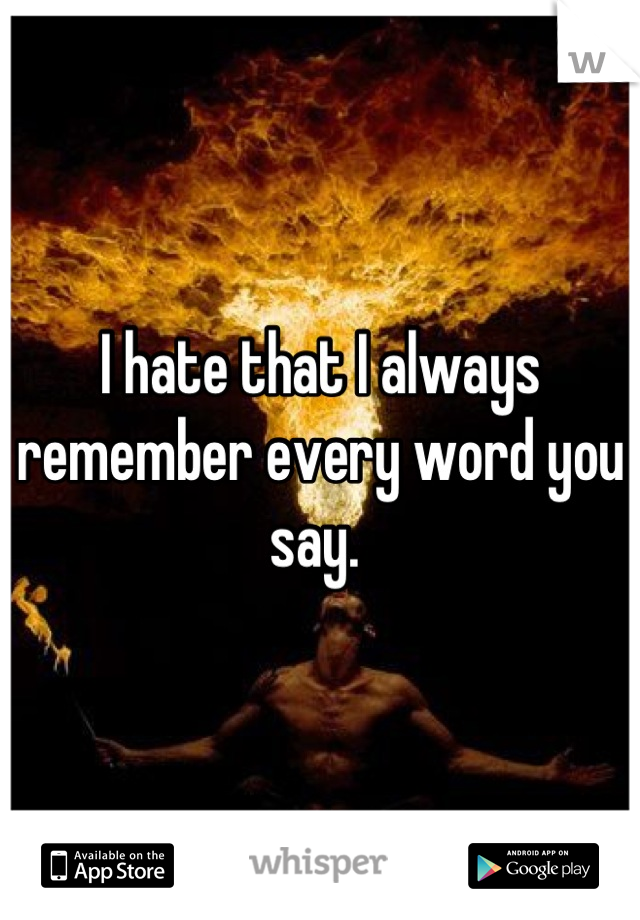 I hate that I always remember every word you say. 