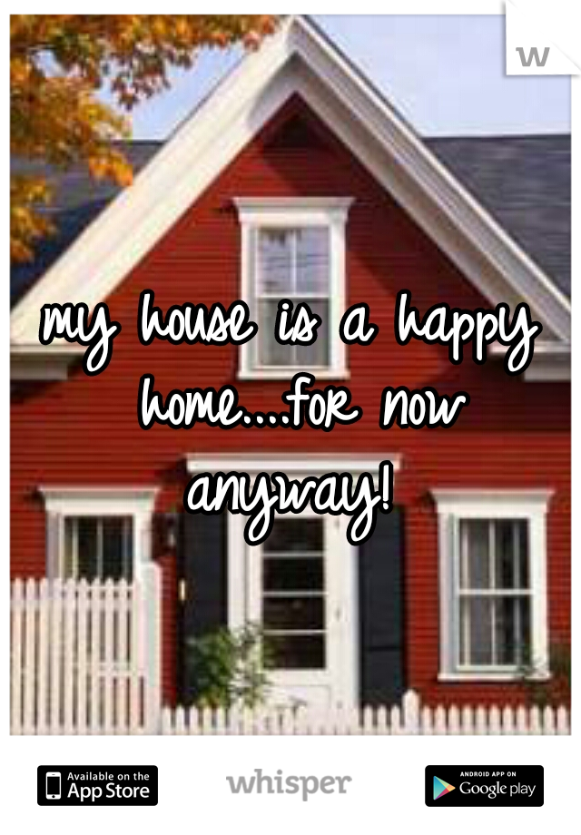 my house is a happy home....for now anyway! 