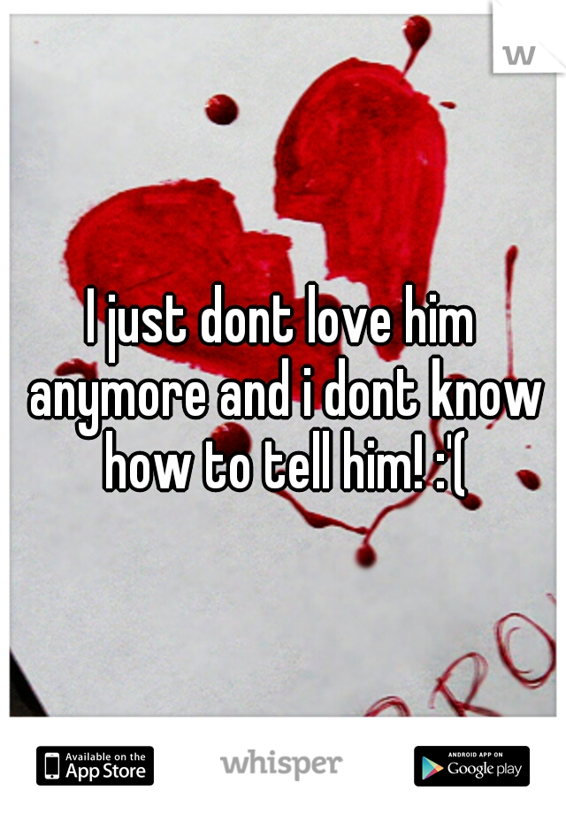 I just dont love him anymore and i dont know how to tell him! :'(