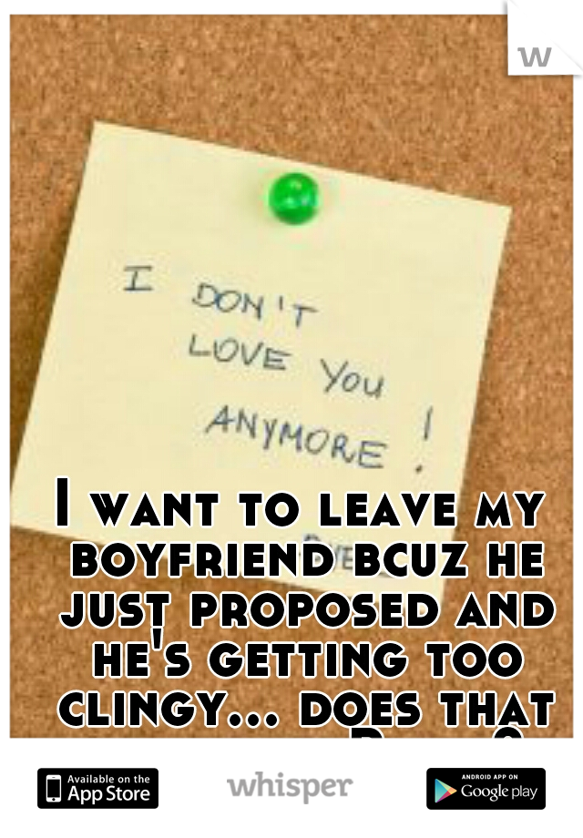 I want to leave my boyfriend bcuz he just proposed and he's getting too clingy... does that make me a Bitch? 