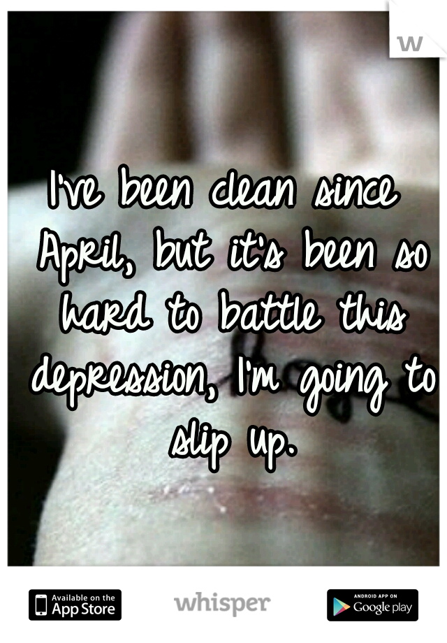 I've been clean since April, but it's been so hard to battle this depression, I'm going to slip up.