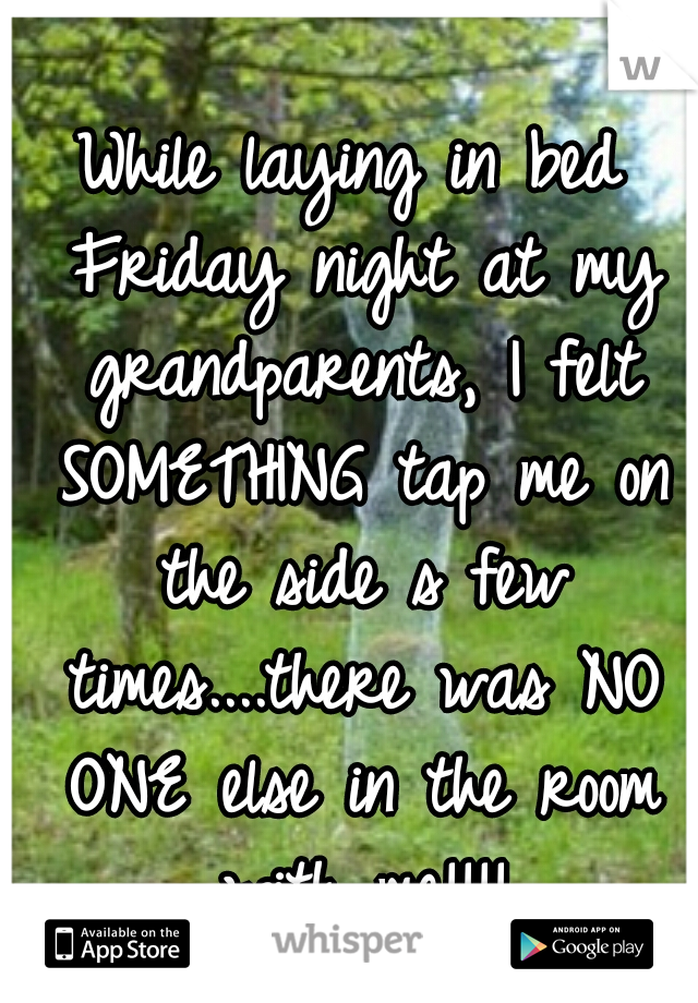 While laying in bed Friday night at my grandparents, I felt SOMETHING tap me on the side s few times....there was NO ONE else in the room with me!!!!