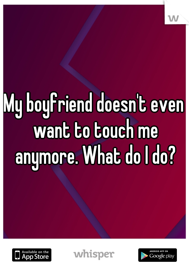 My boyfriend doesn't even want to touch me anymore. What do I do?